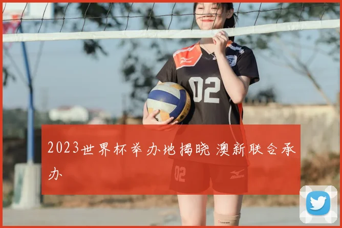 2023世界杯举办地揭晓 澳新联合承办