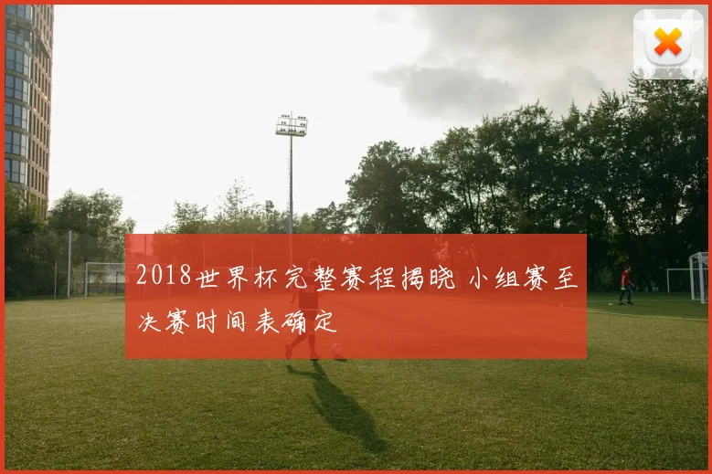 2018世界杯完整赛程揭晓 小组赛至决赛时间表确定