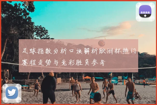 足球指数分析口诀解析欧洲杯热门赛程走势与竞彩胜负参考
