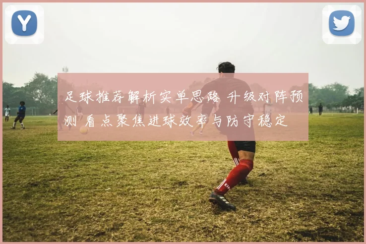 足球推荐解析实单思路 升级对阵预测 看点聚焦进球效率与防守稳定