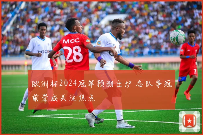 欧洲杯2024冠军预测出炉 各队争冠前景成关注焦点