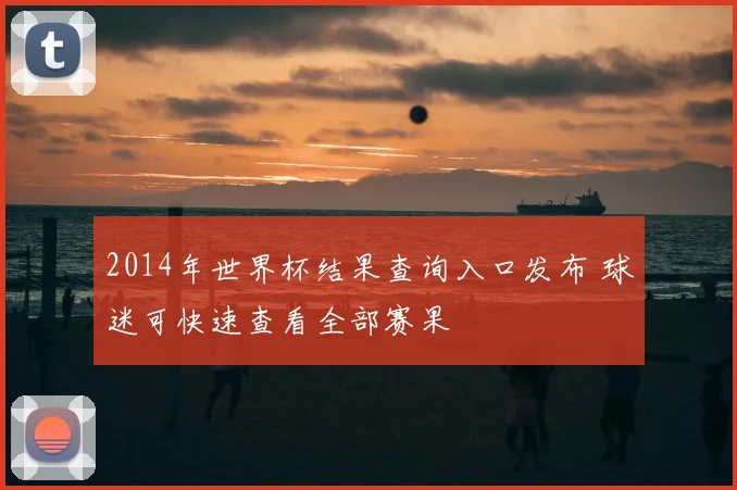 2014年世界杯结果查询入口发布 球迷可快速查看全部赛果
