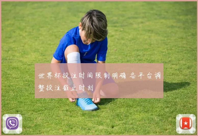 世界杯投注时间限制明确 各平台调整投注截止时刻