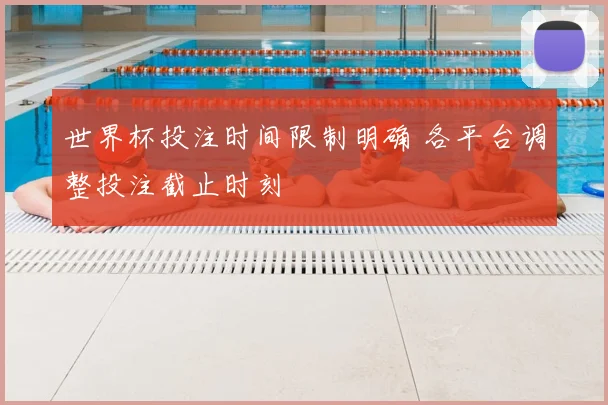 世界杯投注时间限制明确 各平台调整投注截止时刻