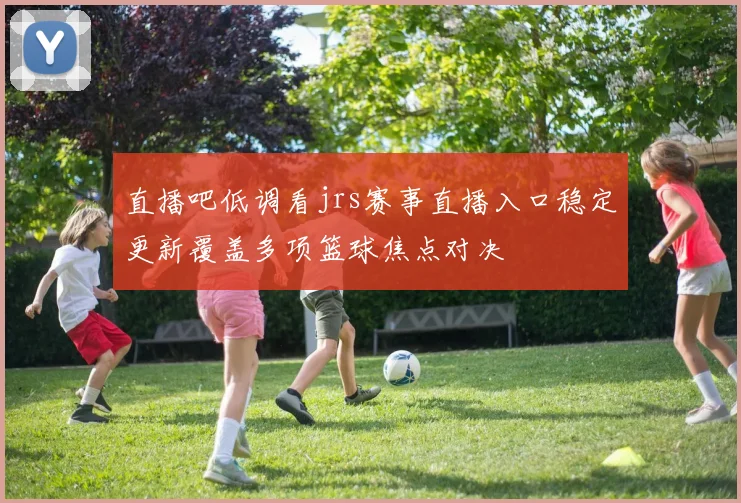 直播吧低调看jrs赛事直播入口稳定更新覆盖多项篮球焦点对决