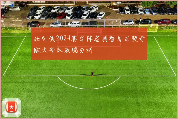 独行侠2024赛季阵容调整与东契奇欧文带队表现分析
