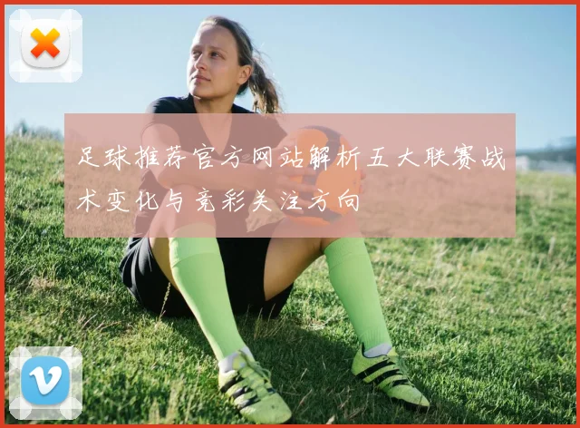足球推荐官方网站解析五大联赛战术变化与竞彩关注方向