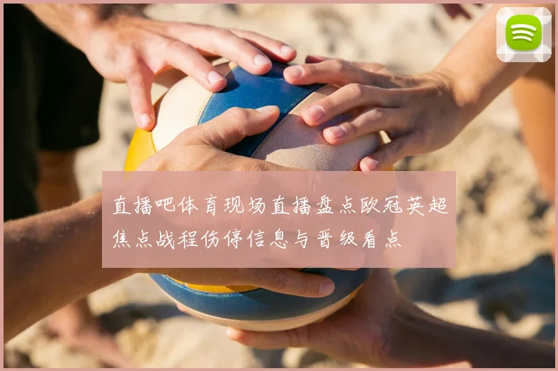 直播吧体育现场直播盘点欧冠英超焦点战程伤停信息与晋级看点