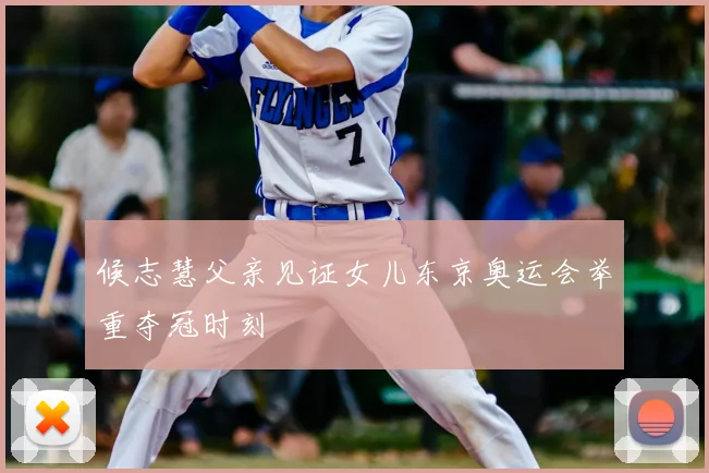 候志慧父亲见证女儿东京奥运会举重夺冠时刻