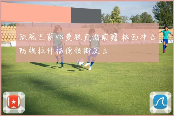 欧冠巴萨vs曼联直播前瞻 梅西冲击防线拉什福德领衔反击