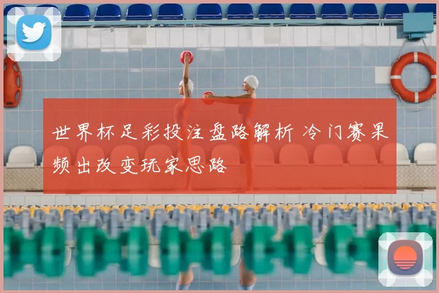 世界杯足彩投注盘路解析 冷门赛果频出改变玩家思路