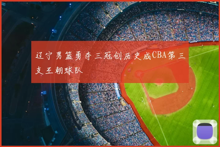 辽宁男篮勇夺三冠创历史成CBA第三支王朝球队