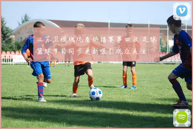 江苏卫视线观看热播赛事回放 足球篮球节目同步更新吸引观众关注