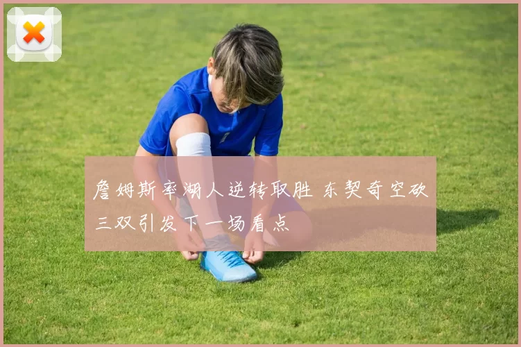 詹姆斯率湖人逆转取胜 东契奇空砍三双引发下一场看点