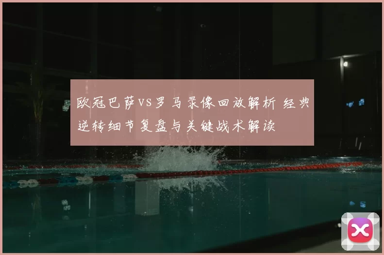 欧冠巴萨vs罗马录像回放解析 经典逆转细节复盘与关键战术解读