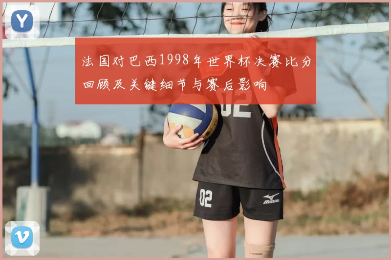 法国对巴西1998年世界杯决赛比分回顾及关键细节与赛后影响
