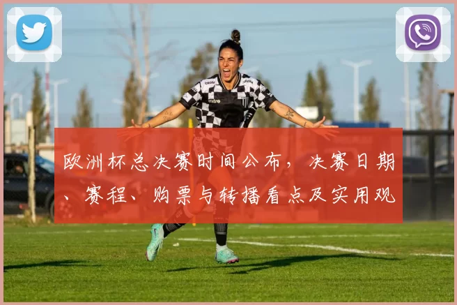 欧洲杯总决赛时间公布，决赛日期、赛程、购票与转播看点及实用观赛指南