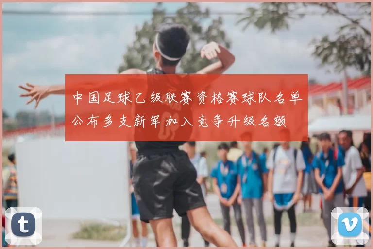 中国足球乙级联赛资格赛球队名单公布多支新军加入竞争升级名额