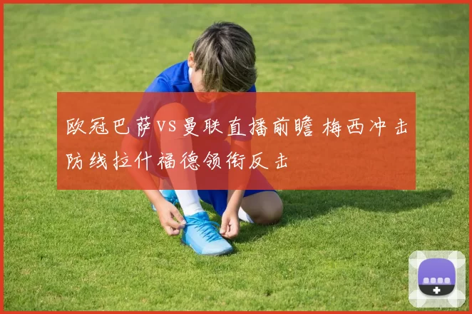 欧冠巴萨vs曼联直播前瞻 梅西冲击防线拉什福德领衔反击