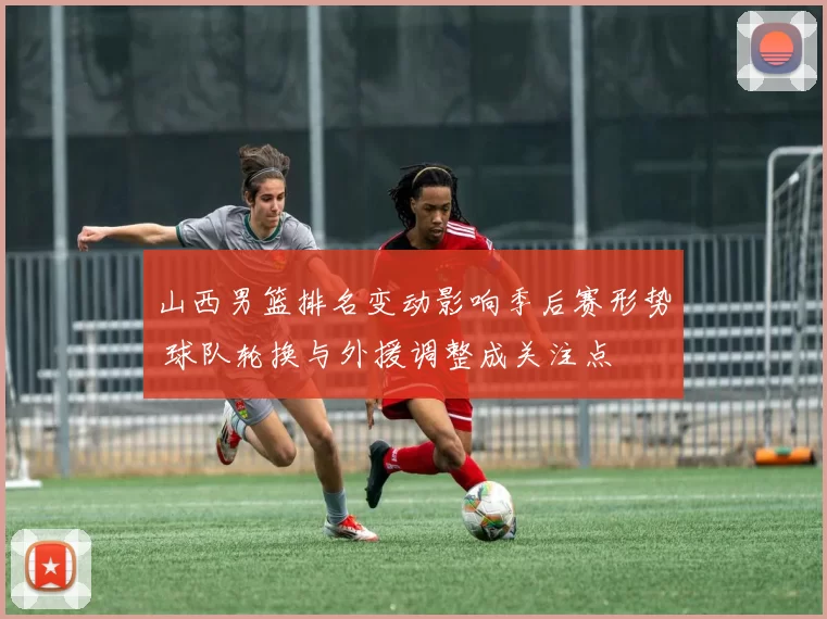 山西男篮排名变动影响季后赛形势 球队轮换与外援调整成关注点