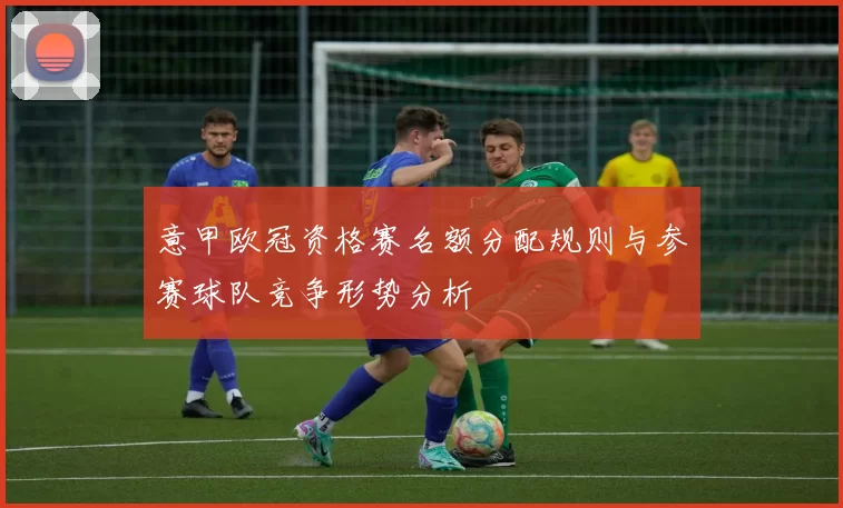 意甲欧冠资格赛名额分配规则与参赛球队竞争形势分析