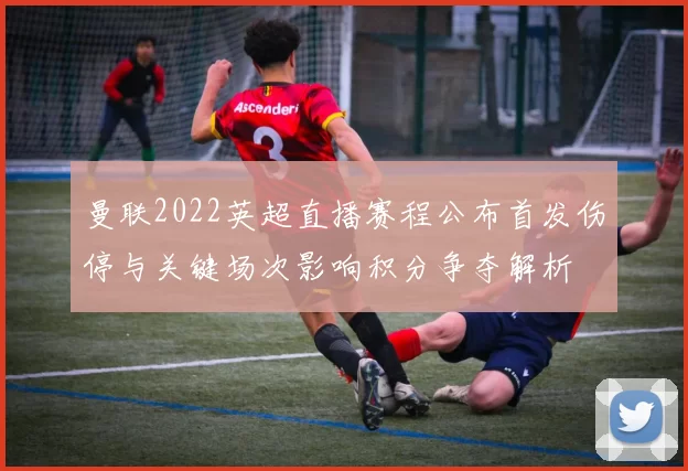 曼联2022英超直播赛程公布首发伤停与关键场次影响积分争夺解析