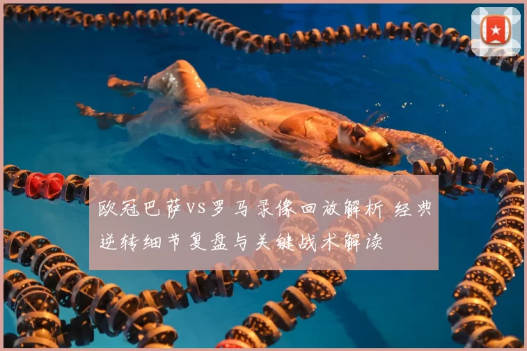 欧冠巴萨vs罗马录像回放解析 经典逆转细节复盘与关键战术解读