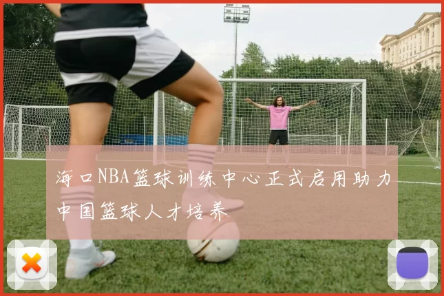 海口NBA篮球训练中心正式启用助力中国篮球人才培养