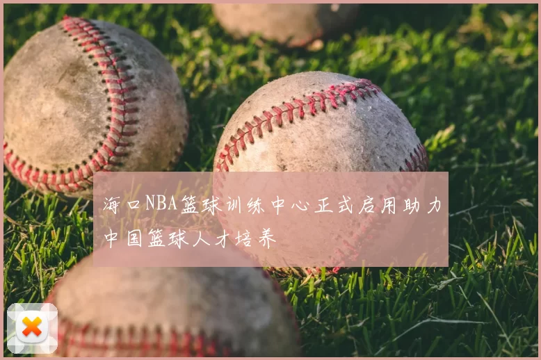 海口NBA篮球训练中心正式启用助力中国篮球人才培养
