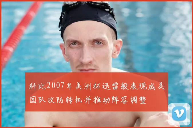 科比2007年美洲杯迅雷般表现成美国队攻防转机并推动阵容调整