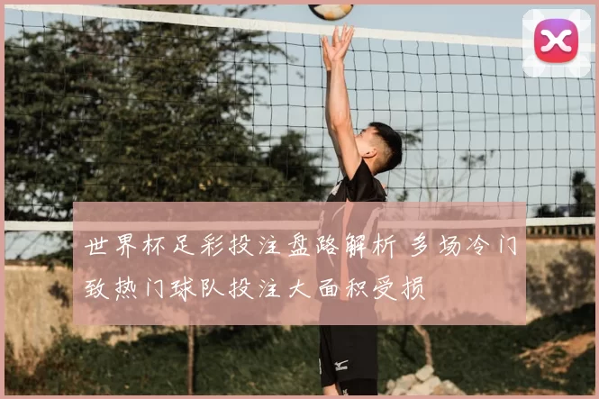 世界杯足彩投注盘路解析 多场冷门致热门球队投注大面积受损