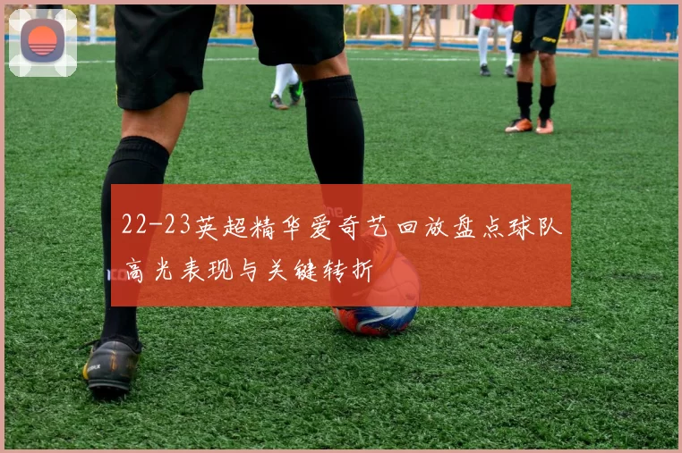 22-23英超精华爱奇艺回放盘点球队高光表现与关键转折