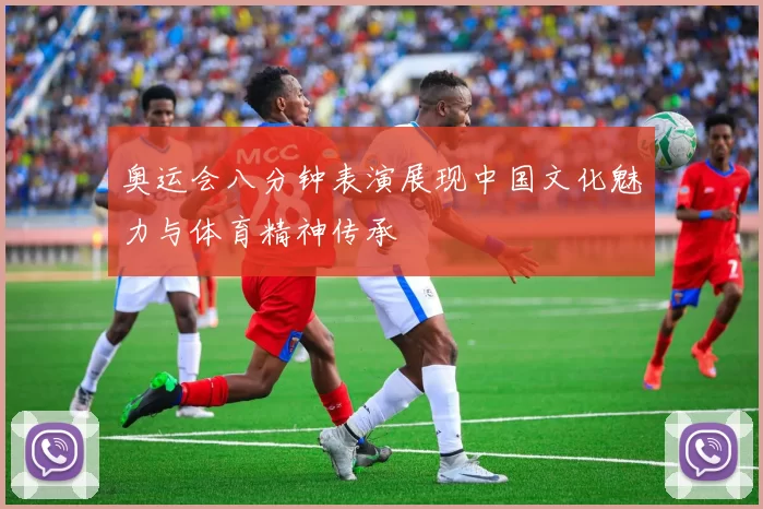 奥运会八分钟表演展现中国文化魅力与体育精神传承