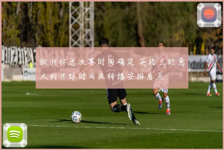 欧洲杯总决赛时间确定 英格兰对意大利开球时间及转播安排看点