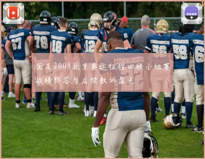 国足2008北京奥运征程回顾小组赛战绩阵容与后续教训盘点
