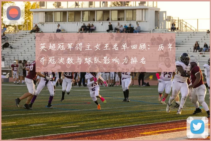 英超冠军得主女王名单回顾：历年夺冠次数与球队影响力排名