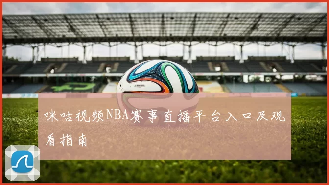咪咕视频NBA赛事直播平台入口及观看指南