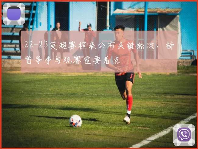 22-23英超赛程表公布关键轮次、榜首争夺与观赛重要看点