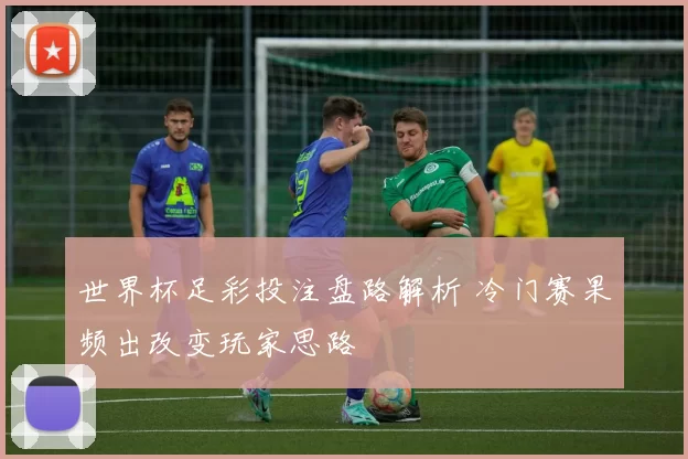 世界杯足彩投注盘路解析 冷门赛果频出改变玩家思路
