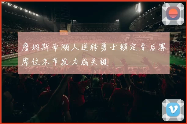 詹姆斯率湖人逆转勇士锁定季后赛席位末节发力成关键