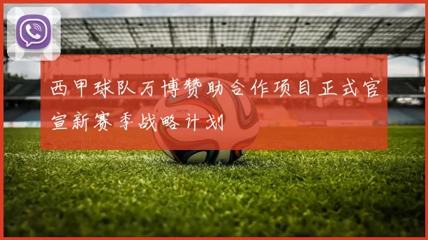 西甲球队万博赞助合作项目正式官宣新赛季战略计划