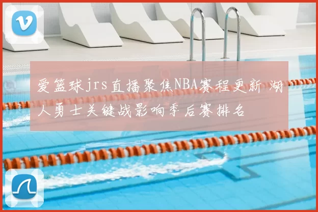 爱篮球jrs直播聚焦NBA赛程更新 湖人勇士关键战影响季后赛排名
