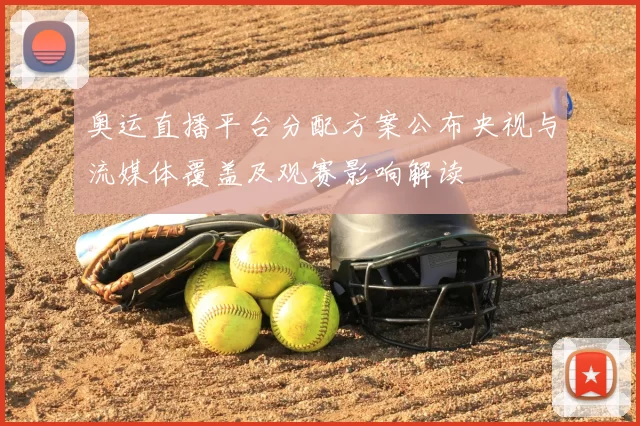 奥运直播平台分配方案公布央视与流媒体覆盖及观赛影响解读