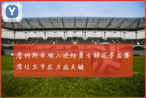 詹姆斯率湖人逆转勇士锁定季后赛席位末节发力成关键