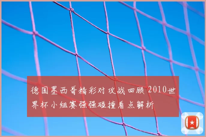 德国墨西哥精彩对攻战回顾 2010世界杯小组赛强强碰撞看点解析