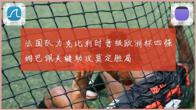 法国队力克比利时晋级欧洲杯四强姆巴佩关键助攻奠定胜局