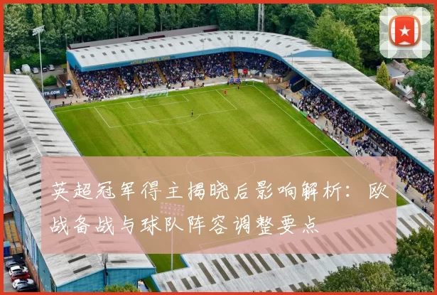 英超冠军得主揭晓后影响解析：欧战备战与球队阵容调整要点