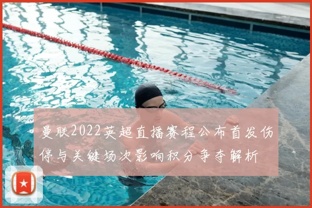 曼联2022英超直播赛程公布首发伤停与关键场次影响积分争夺解析