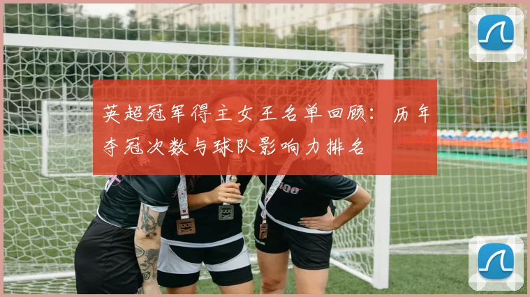英超冠军得主女王名单回顾：历年夺冠次数与球队影响力排名