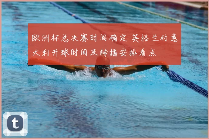 欧洲杯总决赛时间确定 英格兰对意大利开球时间及转播安排看点